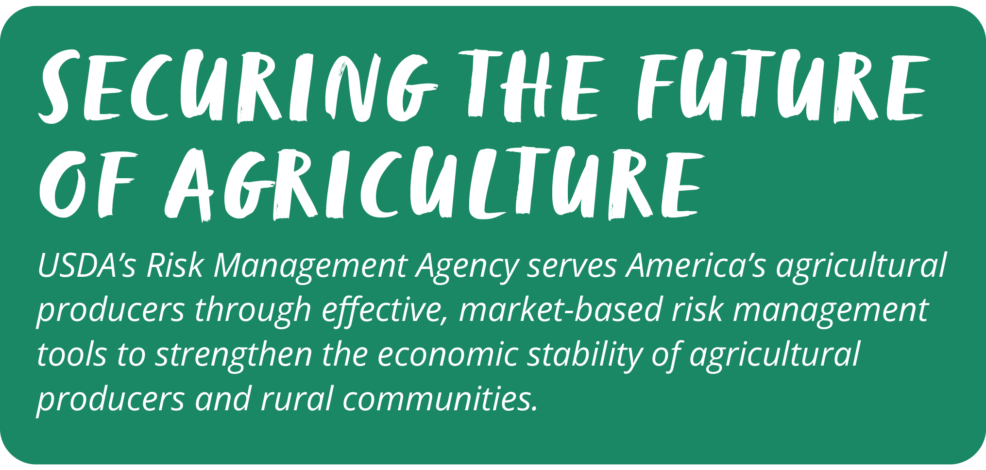 Securing the Future of Agriculture - USDA's Risk Management Agency serves America's agricultural producers through effective, market-based risk management tools to strengthen the economic stability of agricultural producers and rural communities.